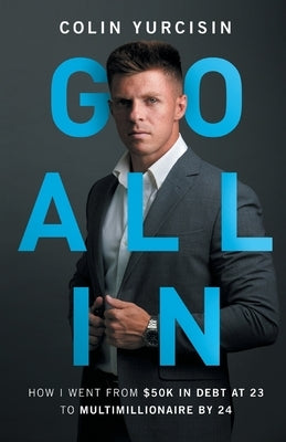 Go All in: How I Went from 50K in Debt at 23 to Multimillionaire by 24 by Yurcisin, Colin