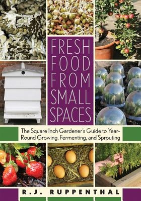 Fresh Food from Small Spaces: The Square-Inch Gardener's Guide to Year-Round Growing, Fermenting, and Sprouting by Ruppenthal, R. J.