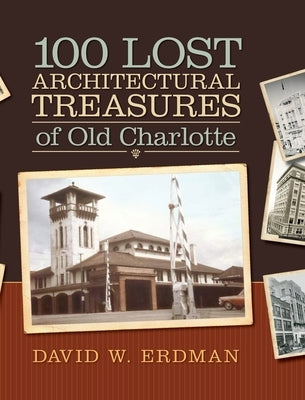 100 Lost Architectural Treasures of Old Charlotte by Erdman, David W.