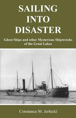 Sailing Into Disaster: Ghost Ships and other Mysterious Shipwrecks of the Great Lakes by Jerlecki, Constance M.