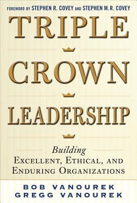 Triple Crown Leadership: Building Excellent, Ethical, and Enduring Organizations by Vanourek, Bob