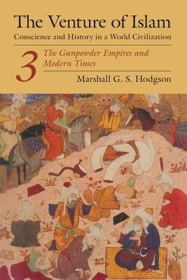 The Venture of Islam, Volume 3: The Gunpowder Empires and Modern Times by Hodgson, Marshall G. S.