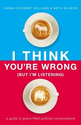I Think You're Wrong (But I'm Listening): A Guide to Grace-Filled Political Conversations by Holland, Sarah Stewart