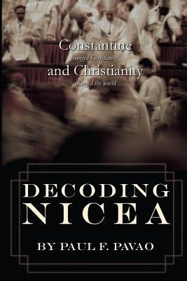 Decoding Nicea: Constantine Changed Christianity and Christianity Changed the World by Pavao, Paul