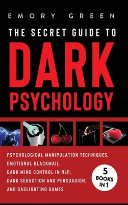 The Secret Guide To Dark Psychology: 5 Books in 1: Psychological Manipulation, Emotional Blackmail, Dark Mind Control in NLP, Dark Seduction and Persu by Green, Emory