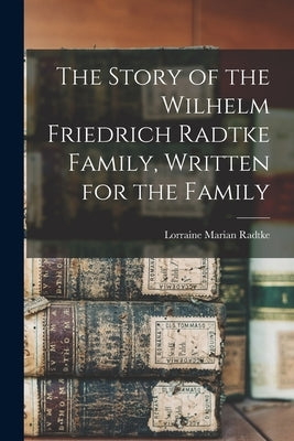 The Story of the Wilhelm Friedrich Radtke Family, Written for the Family by Radtke, Lorraine Marian 1922-