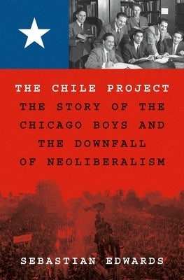 The Chile Project: The Story of the Chicago Boys and the Downfall of Neoliberalism by Edwards, Sebastian