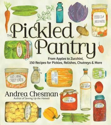 The Pickled Pantry: From Apples to Zucchini, 150 Recipes for Pickles, Relishes, Chutneys & More by Chesman, Andrea