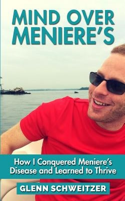 Mind Over Meniere's: How I Conquered Meniere's Disease and Learned to Thrive by Schweitzer, Glenn