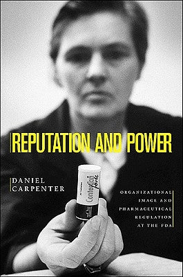 Reputation and Power: Organizational Image and Pharmaceutical Regulation at the FDA by Carpenter, Daniel