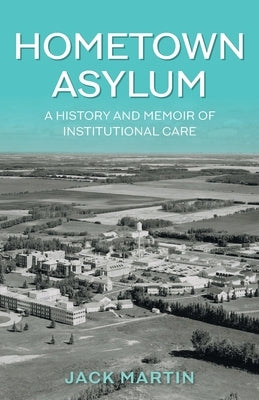 Hometown Asylum: A History and Memoir of Institutional Care by Martin, Jack