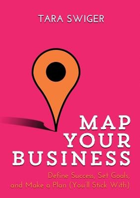 Map Your Business: Define Success, Set Goals, Make a Plan (You'll Stick With) by Swiger, Tara