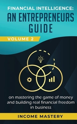Financial Intelligence: An Entrepreneurs Guide on Mastering the Game of Money and Building Real Financial Freedom in Business Volume 2: Financ by Income Mastery