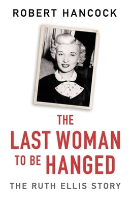 The Last Woman to Be Hanged: The Ruth Ellis Story by Hancock, Robert