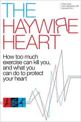 The Haywire Heart: How Too Much Exercise Can Kill You, and What You Can Do to Protect Your Heart by Case, Christopher J.