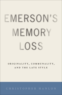Emerson's Memory Loss: Originality, Communality, and the Late Style by Hanlon, Christopher