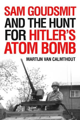 Sam Goudsmit and the Hunt for Hitler's Atom Bomb by Calmthout, Martijn Van