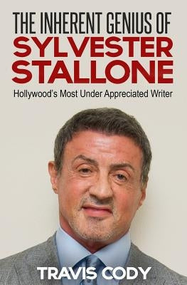 The Inherent Genius of Sylvester Stallone: Hollywood's Most Under Appreciated Writer by Cody, Travis