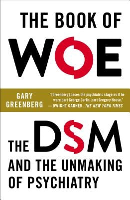 The Book of Woe: The DSM and the Unmaking of Psychiatry by Greenberg, Gary