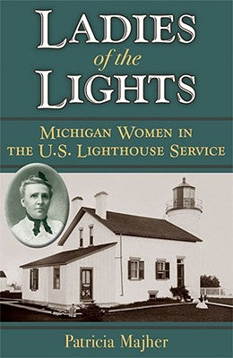 Ladies of the Lights: Michigan Women in the U.S. Lighthouse Service by Majher, Patricia