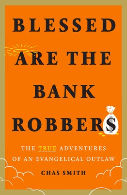 Blessed Are the Bank Robbers: The True Adventures of an Evangelical Outlaw by Smith, Chas