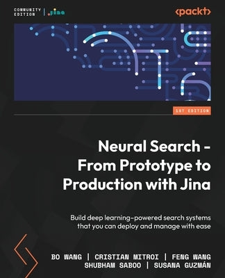 Neural Search - From Prototype to Production with Jina: Build deep learning-powered search systems that you can deploy and manage with ease by Wang, Bo