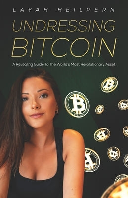 Undressing Bitcoin: A Revealing Guide To The World's Most Revolutionary Asset by Heilpern, Layah