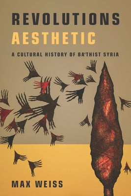 Revolutions Aesthetic: A Cultural History of Ba'thist Syria by Weiss, Max