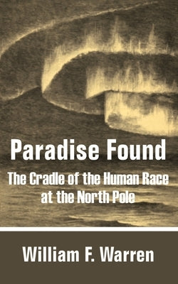 Paradise Found: The Cradle of the Human Race at the North Pole by Warren, William F.