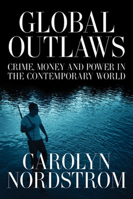 Global Outlaws: Crime, Money, and Power in the Contemporary World Volume 16 by Nordstrom, Carolyn