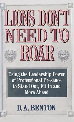 Lions Don't Need to Roar: Using the Leadership Power of Personal Presence to Stand Out, Fit in and Move Ahead by Benton, Debra A.