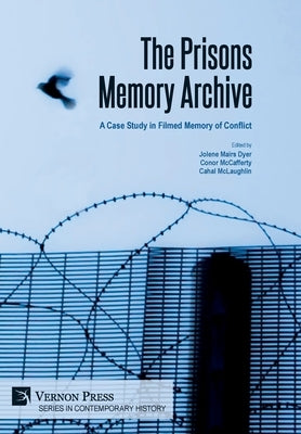 The Prisons Memory Archive: a Case Study in Filmed Memory of Conflict by Mairs Dyer, Jolene