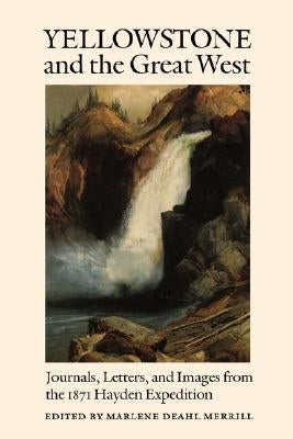 Yellowstone and the Great West: Journals, Letters, and Images from the 1871 Hayden Expedition by Merrill, Marlene Deahl