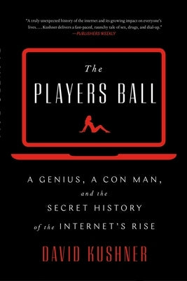 The Players Ball: A Genius, a Con Man, and the Secret History of the Internet's Rise by Kushner, David