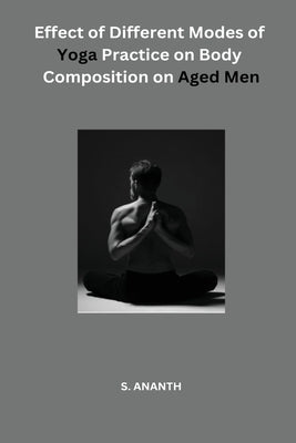 Effect of Different Modes of Yoga Practice on Body Composition on Aged Men by Ananth, S.