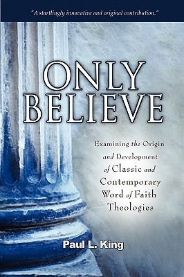 Only Believe: Examining the Origin and Development of Classic and Contemporary Word of Faith Theologies by King, Paul L.