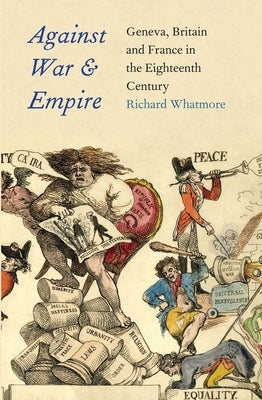 Against War and Empire: Geneva, Britain, and France in the Eighteenth Century by Whatmore, Richard