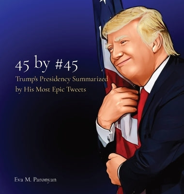 45 by #45: Trump's Presidency Summarized by His Most Epic Tweets by Paronyan, Eva M.