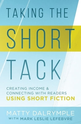 Taking the Short Tack: Creating Income and Connecting with Readers Using Short Fiction by Dalrymple, Matty