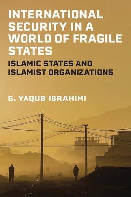 International Security in a World of Fragile States: Islamic States and Islamist Organizations by Ibrahimi, S. Yaqub