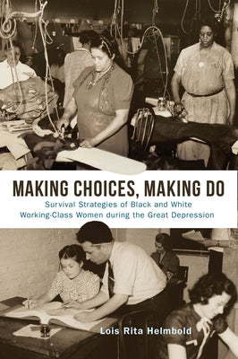 Making Choices, Making Do: Survival Strategies of Black and White Working-Class Women During the Great Depression by Helmbold, Lois Rita