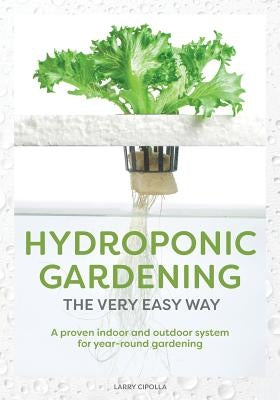 Hydroponic Gardening The Very Easy Way: A Proven Indoor and Outdoor System for Year-Round Gardening by Cipolla, Larry J.