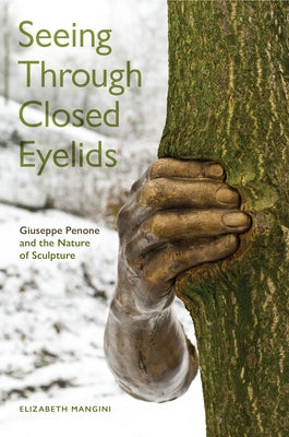 Seeing Through Closed Eyelids: Giuseppe Penone and the Nature of Sculpture by Mangini, Elizabeth