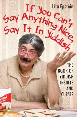 If You Can't Say Anything Nice, Say It in Yiddish: The Book of Yiddish Insults and Curses by Epstein, Lita