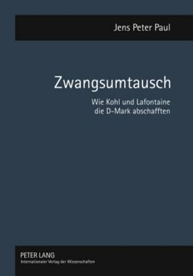 Zwangsumtausch; Wie Kohl und Lafontaine die D-Mark abschafften by Paul, Jens Peter