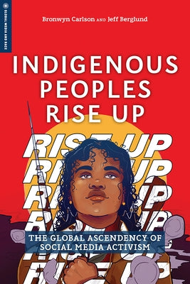 Indigenous Peoples Rise Up: The Global Ascendency of Social Media Activism by Carlson, Bronwyn