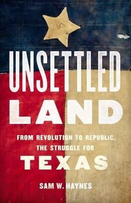 Unsettled Land: From Revolution to Republic, the Struggle for Texas by Haynes, Sam W.
