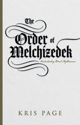 The Order of Melchizedek: Understanding Eternal Righteousness by Page, Kris