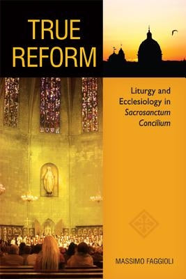 True Reform: Liturgy and Ecclesiology in Sacrosanctum Concilium by Faggioli, Massimo