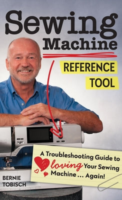 Sewing Machine Reference Tool: A Troubleshooting Guide to Loving Your Sewing Machine, Again! by Tobisch, Bernie